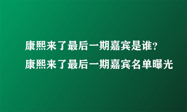 康熙来了最后一期嘉宾是谁？康熙来了最后一期嘉宾名单曝光