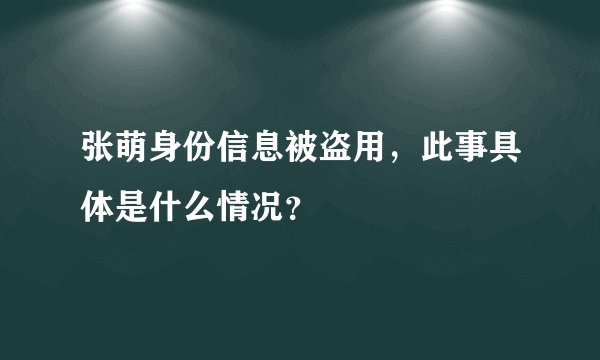 张萌身份信息被盗用，此事具体是什么情况？