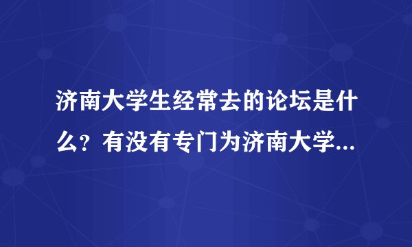济南大学生经常去的论坛是什么？有没有专门为济南大学生的建立的论坛？
