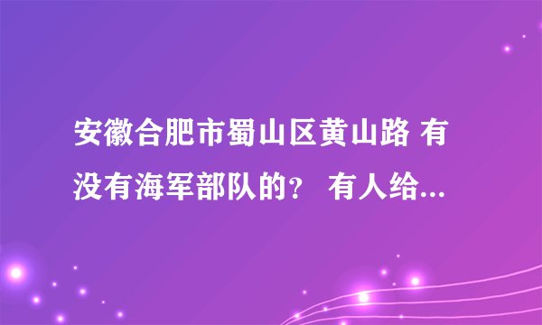 安徽合肥市蜀山区黄山路 有没有海军部队的？ 有人给我介绍了个对象是那里的 还是个海军？我想确认一下？