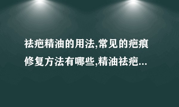 祛疤精油的用法,常见的疤痕修复方法有哪些,精油祛疤的效果好吗,疤痕皮肤主要有哪些特点