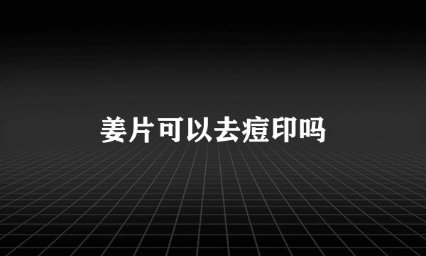 姜片可以去痘印吗