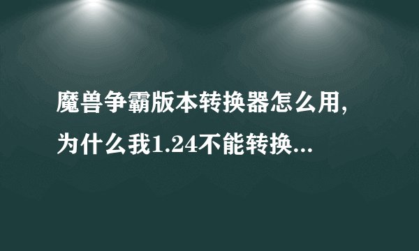 魔兽争霸版本转换器怎么用,为什么我1.24不能转换1.20