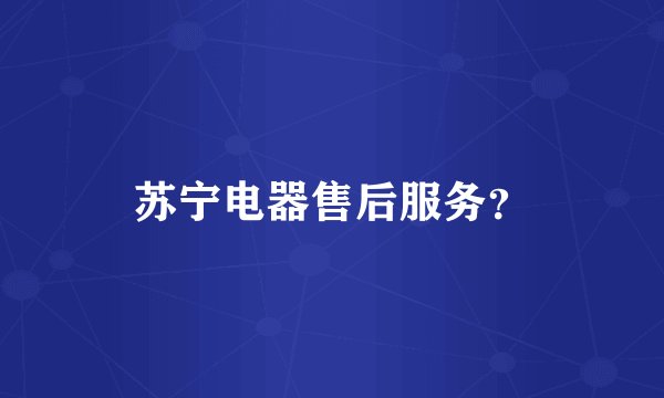 苏宁电器售后服务？