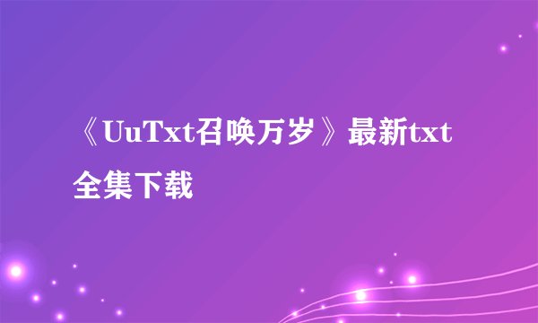 《UuTxt召唤万岁》最新txt全集下载