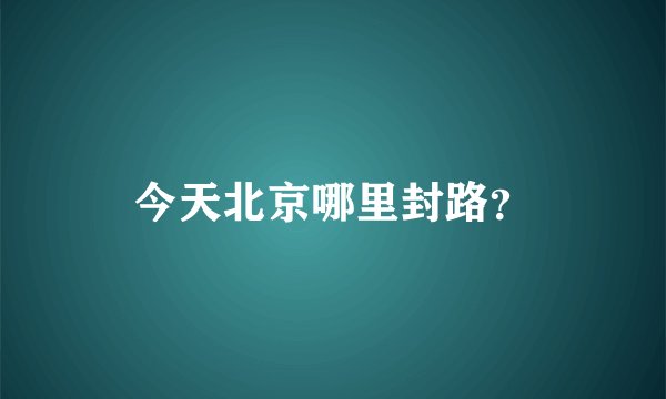 今天北京哪里封路？