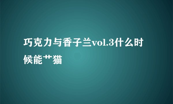 巧克力与香子兰vol.3什么时候能艹猫