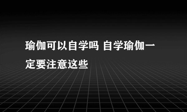 瑜伽可以自学吗 自学瑜伽一定要注意这些