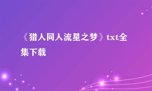 《猎人同人流星之梦》txt全集下载