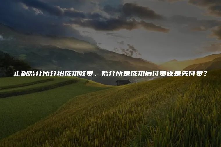 正规婚介所介绍成功收费，婚介所是成功后付费还是先付费？
