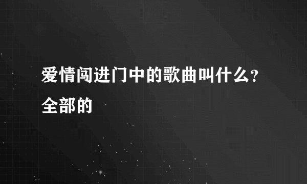 爱情闯进门中的歌曲叫什么？全部的