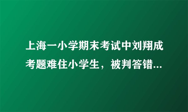 上海一小学期末考试中刘翔成考题难住小学生,被判答错却惹家长不满!这事你怎么看?