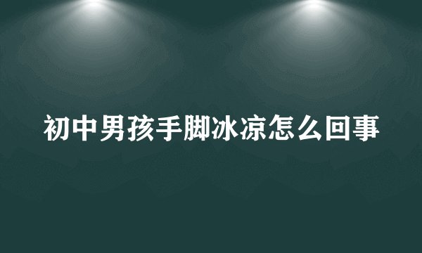 初中男孩手脚冰凉怎么回事