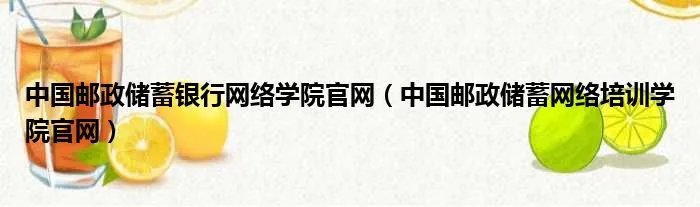 中国邮政储蓄银行网络学院官网(中国邮政储蓄网络培训学院官网)