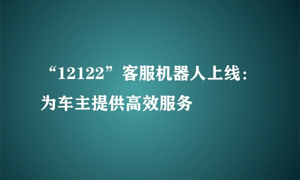 “12122”客服机器人上线：为车主提供高效服务