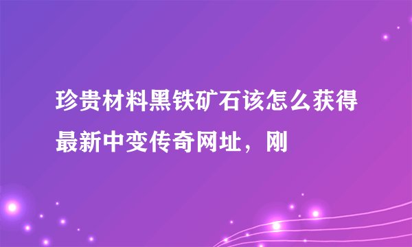 珍贵材料黑铁矿石该怎么获得最新中变传奇网址，刚