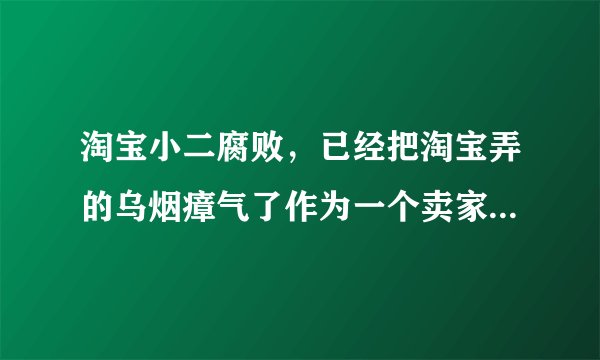 淘宝小二腐败，已经把淘宝弄的乌烟瘴气了作为一个卖家绝对不能容忍 陈旋