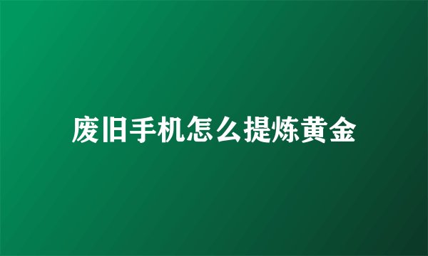 废旧手机怎么提炼黄金