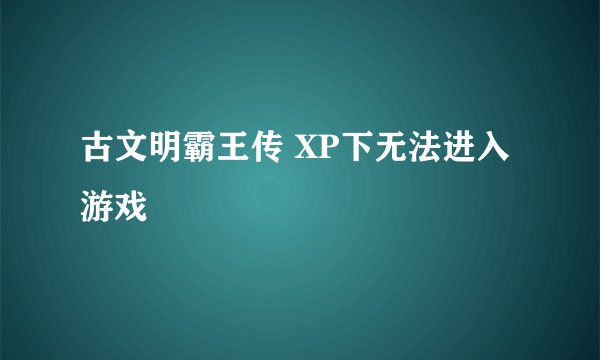 古文明霸王传 XP下无法进入游戏