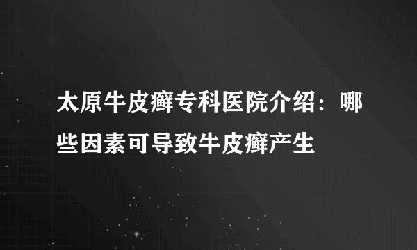 太原牛皮癣专科医院介绍：哪些因素可导致牛皮癣产生