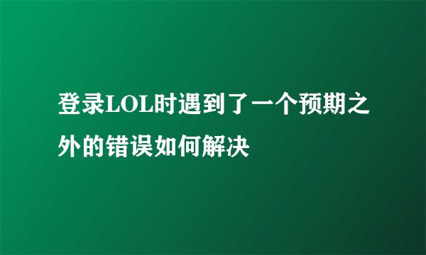 登录LOL时遇到了一个预期之外的错误如何解决