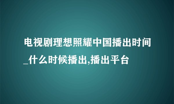 电视剧理想照耀中国播出时间_什么时候播出,播出平台