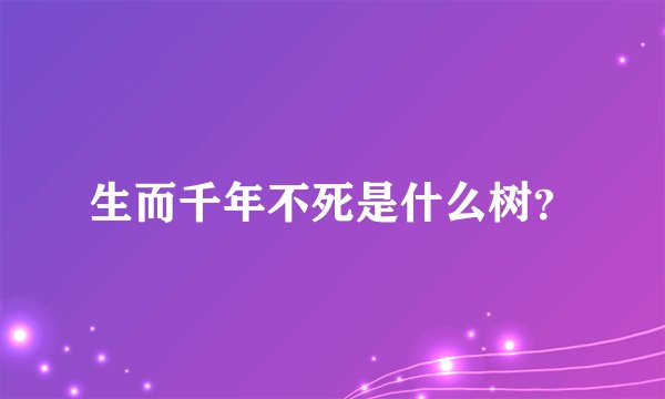 生而千年不死是什么树？