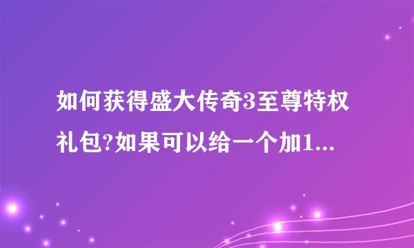 如何获得盛大传奇3至尊特权礼包?如果可以给一个加100分！