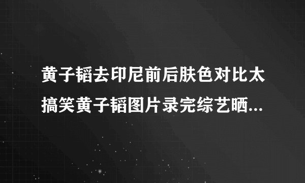 黄子韬去印尼前后肤色对比太搞笑黄子韬图片录完综艺晒最新自拍