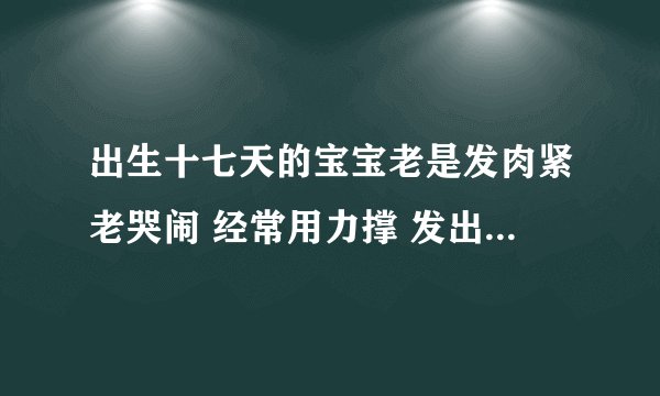 出生十七天的宝宝老是发肉紧老哭闹 经常用力撑 发出嗯嗯的声音
