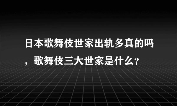 日本歌舞伎世家出轨多真的吗，歌舞伎三大世家是什么？