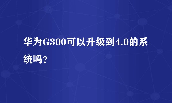 华为G300可以升级到4.0的系统吗?