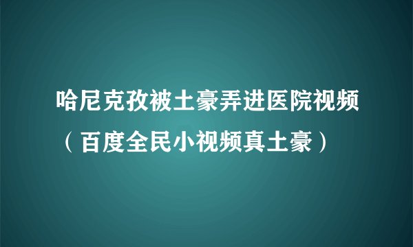哈尼克孜被土豪弄进医院视频（百度全民小视频真土豪）