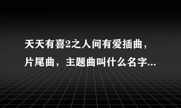 天天有喜2之人间有爱插曲，片尾曲，主题曲叫什么名字所有歌曲大全？