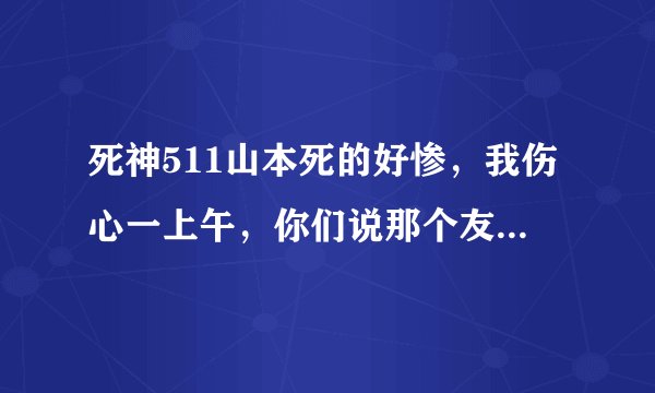 死神511山本死的好惨,我伤心一上午,你们说那个友哈巴赫死的会比山本惨吗,山本可能复活吗