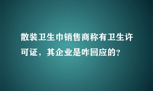 散装卫生巾销售商称有卫生许可证，其企业是咋回应的？