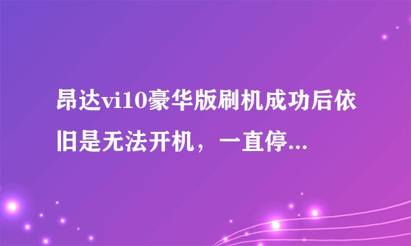 昂达vi10豪华版刷机成功后依旧是无法开机，一直停留在安卓图标界面是怎么个情况呢，求高手指教