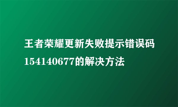 王者荣耀更新失败提示错误码154140677的解决方法