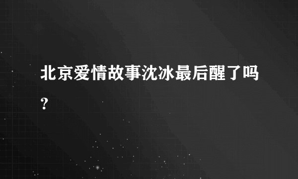 北京爱情故事沈冰最后醒了吗?