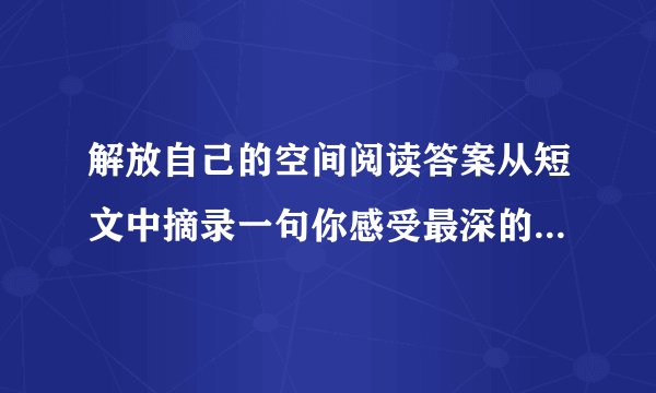 解放自己的空间阅读答案从短文中摘录一句你感受最深的句子，并体会其意思