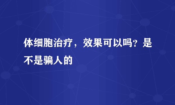 体细胞治疗，效果可以吗？是不是骗人的
