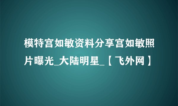 模特宫如敏资料分享宫如敏照片曝光_大陆明星_【飞外网】