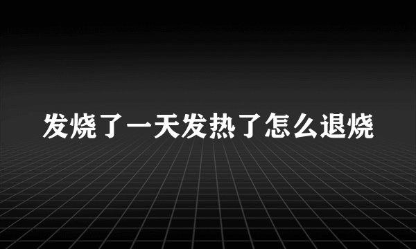 发烧了一天发热了怎么退烧