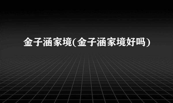 金子涵家境(金子涵家境好吗)