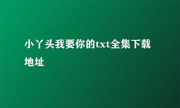 小丫头我要你的txt全集下载地址