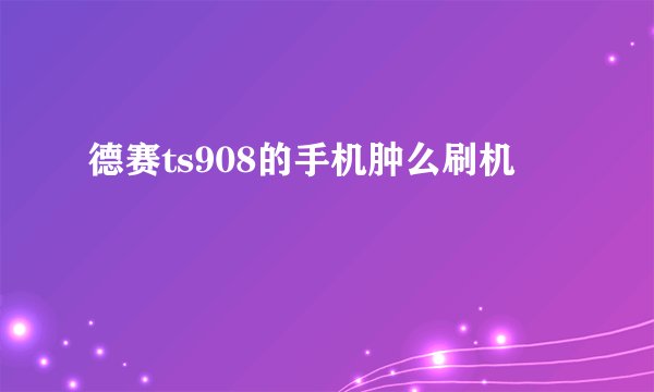 德赛ts908的手机肿么刷机