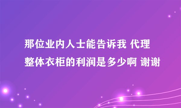 那位业内人士能告诉我 代理整体衣柜的利润是多少啊 谢谢