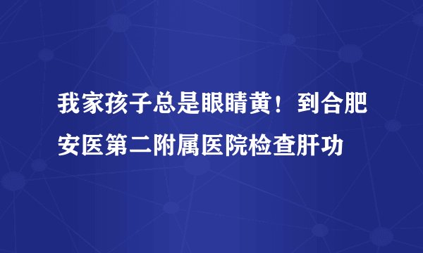 我家孩子总是眼睛黄！到合肥安医第二附属医院检查肝功