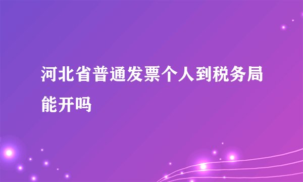 河北省普通发票个人到税务局能开吗