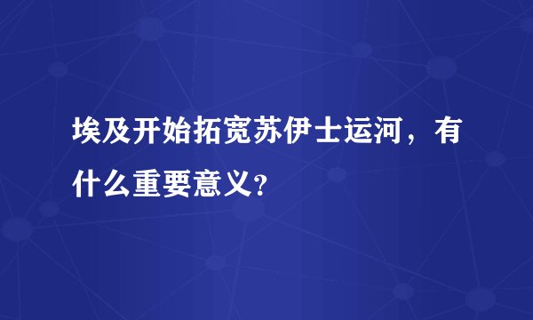 埃及开始拓宽苏伊士运河，有什么重要意义？